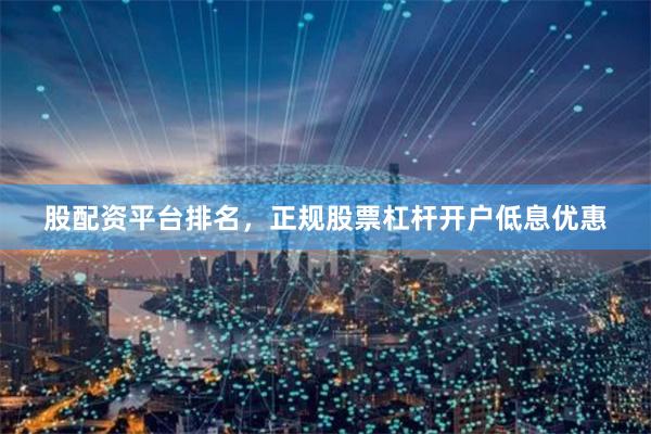 股配資平臺(tái)排名，正規(guī)股票杠桿開戶低息優(yōu)惠