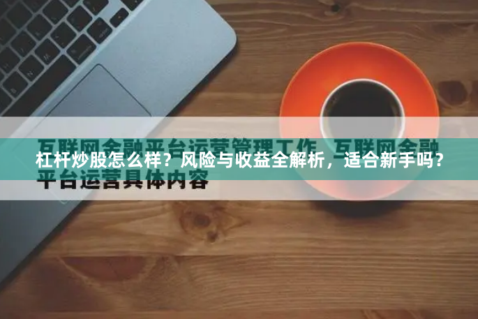 杠桿炒股怎么樣？風(fēng)險(xiǎn)與收益全解析，適合新手嗎？