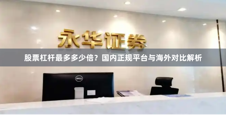 股票杠桿最多多少倍？國內(nèi)正規(guī)平臺(tái)與海外對比解析