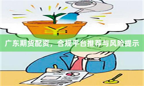 廣東期貨配資，合規(guī)平臺(tái)推薦與風(fēng)險(xiǎn)提示