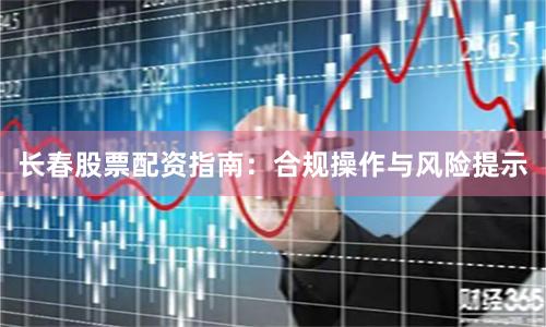 長春股票配資指南：合規(guī)操作與風(fēng)險(xiǎn)提示