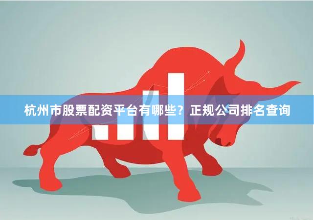 杭州市股票配資平臺(tái)有哪些？正規(guī)公司排名查詢