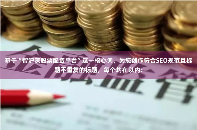 基于“智滬深股票配資平臺(tái)”這一核心詞，為您創(chuàng)作符合SEO規(guī)范且標(biāo)題不重復(fù)的標(biāo)題，每個(gè)均在以內(nèi)：